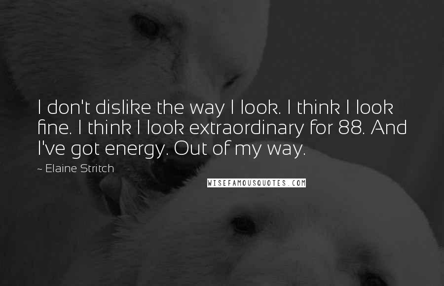 Elaine Stritch Quotes: I don't dislike the way I look. I think I look fine. I think I look extraordinary for 88. And I've got energy. Out of my way.