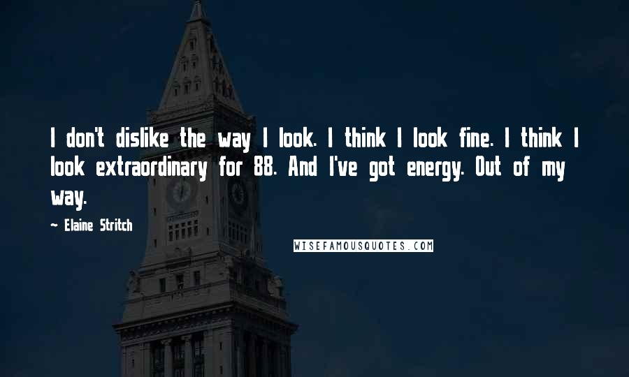 Elaine Stritch Quotes: I don't dislike the way I look. I think I look fine. I think I look extraordinary for 88. And I've got energy. Out of my way.