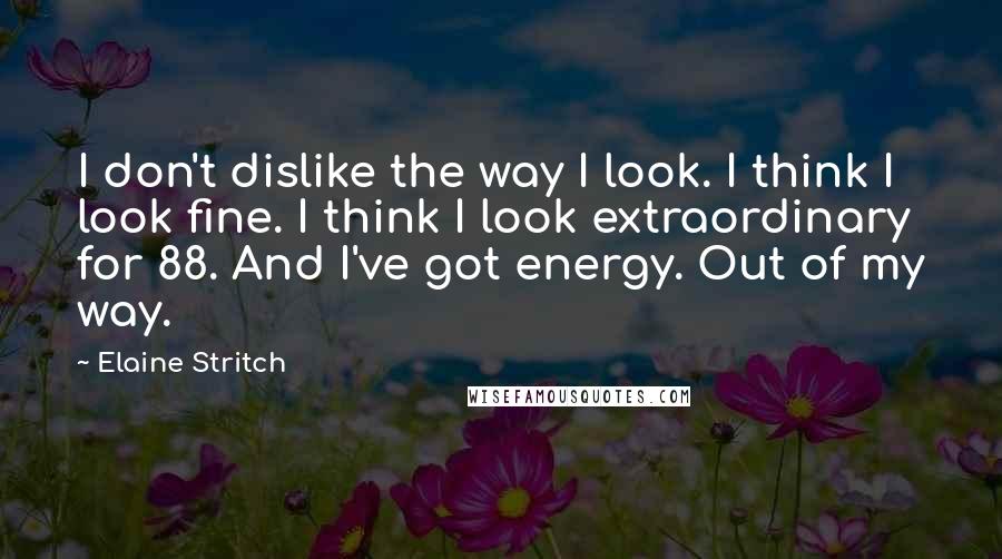Elaine Stritch Quotes: I don't dislike the way I look. I think I look fine. I think I look extraordinary for 88. And I've got energy. Out of my way.