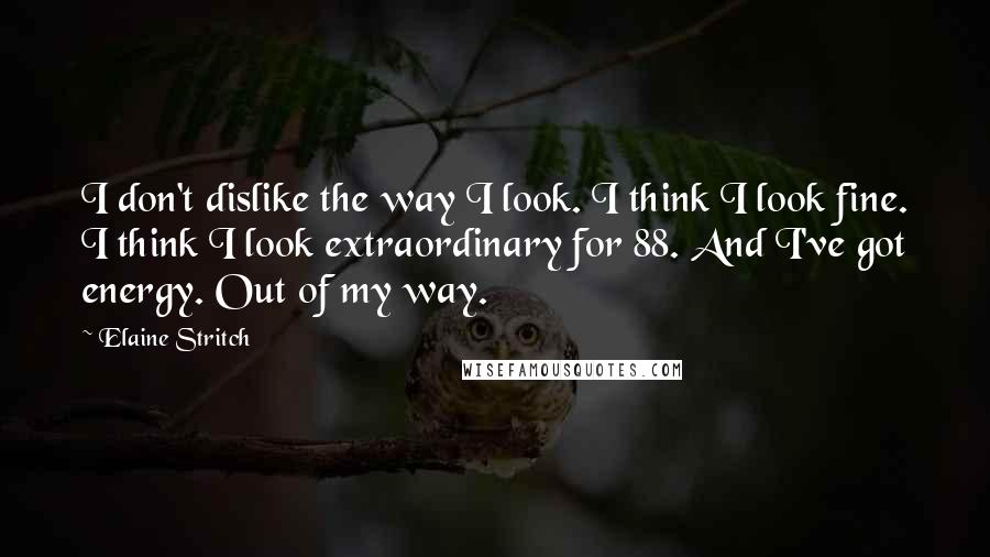 Elaine Stritch Quotes: I don't dislike the way I look. I think I look fine. I think I look extraordinary for 88. And I've got energy. Out of my way.