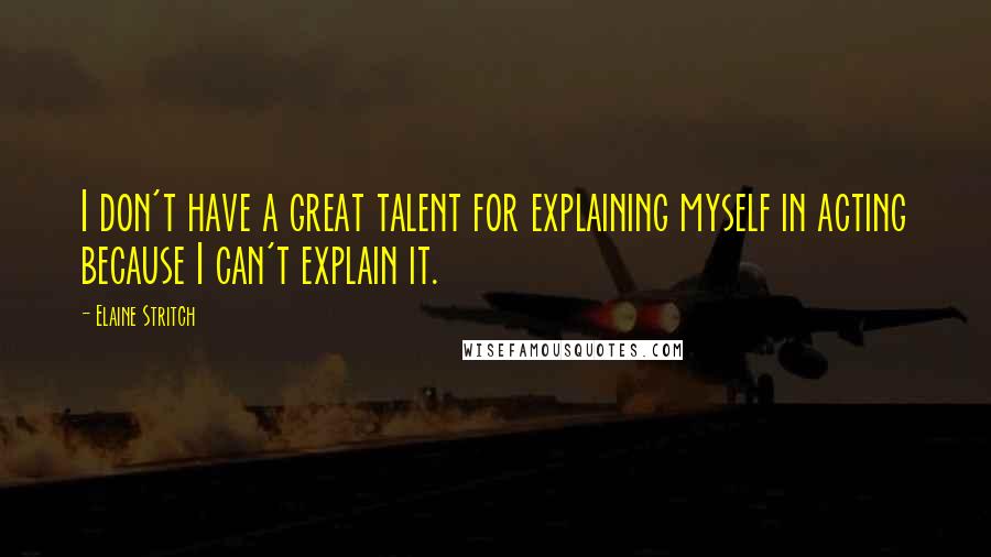 Elaine Stritch Quotes: I don't have a great talent for explaining myself in acting because I can't explain it.