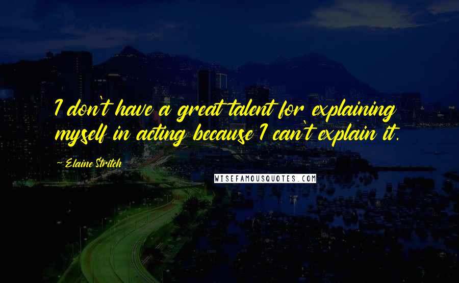 Elaine Stritch Quotes: I don't have a great talent for explaining myself in acting because I can't explain it.