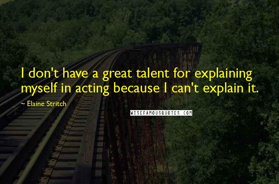 Elaine Stritch Quotes: I don't have a great talent for explaining myself in acting because I can't explain it.