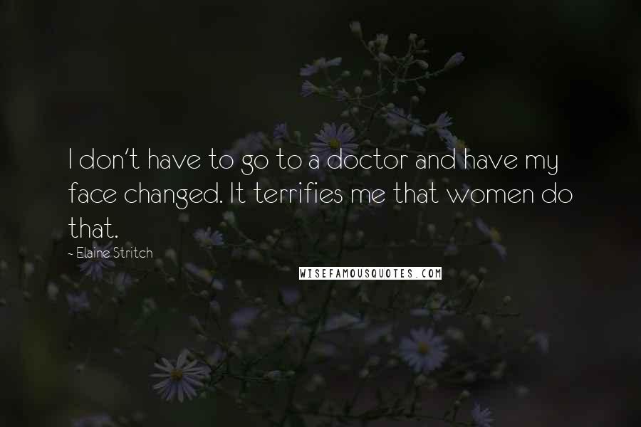 Elaine Stritch Quotes: I don't have to go to a doctor and have my face changed. It terrifies me that women do that.