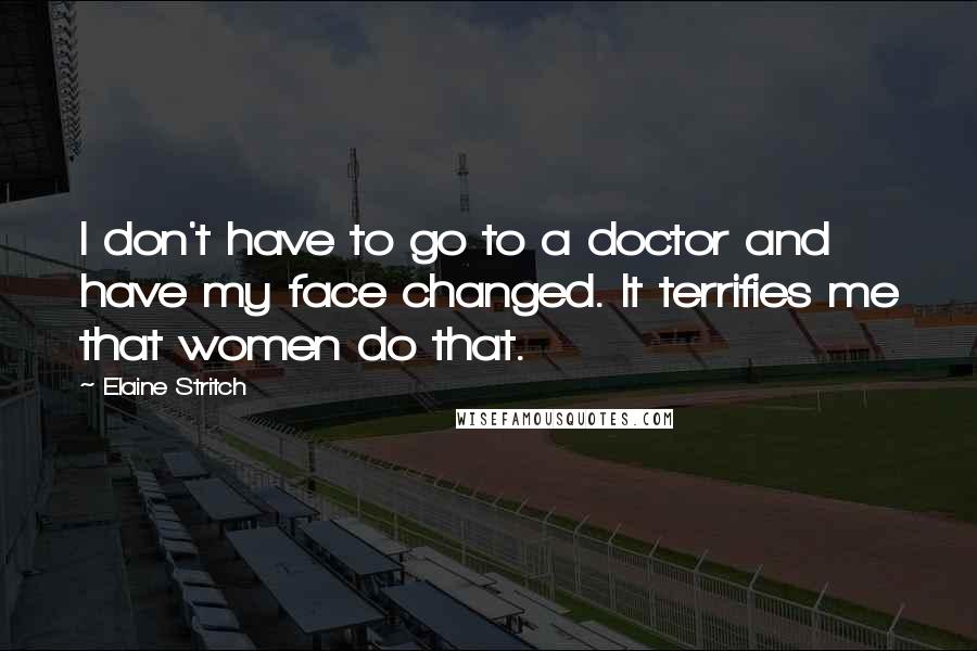 Elaine Stritch Quotes: I don't have to go to a doctor and have my face changed. It terrifies me that women do that.