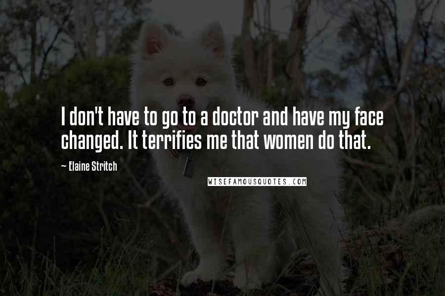 Elaine Stritch Quotes: I don't have to go to a doctor and have my face changed. It terrifies me that women do that.