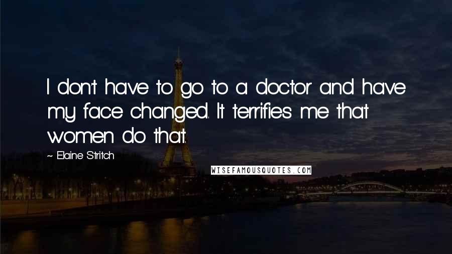 Elaine Stritch Quotes: I don't have to go to a doctor and have my face changed. It terrifies me that women do that.