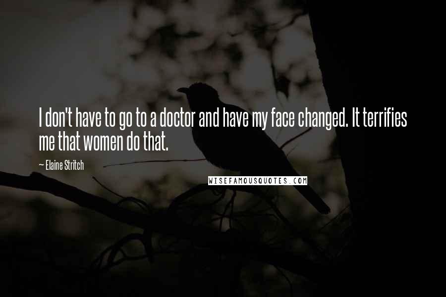 Elaine Stritch Quotes: I don't have to go to a doctor and have my face changed. It terrifies me that women do that.