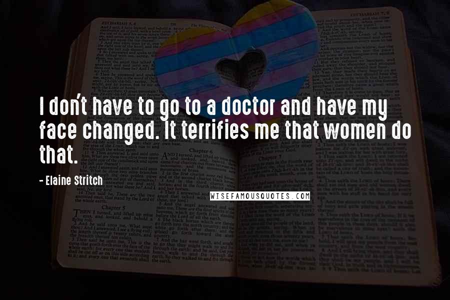 Elaine Stritch Quotes: I don't have to go to a doctor and have my face changed. It terrifies me that women do that.