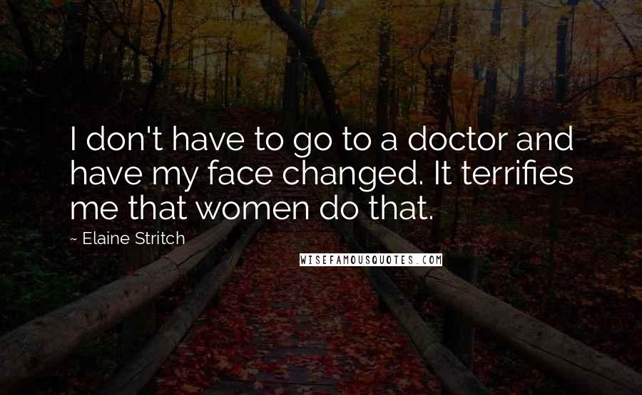 Elaine Stritch Quotes: I don't have to go to a doctor and have my face changed. It terrifies me that women do that.