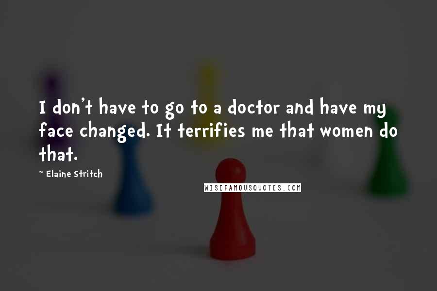 Elaine Stritch Quotes: I don't have to go to a doctor and have my face changed. It terrifies me that women do that.
