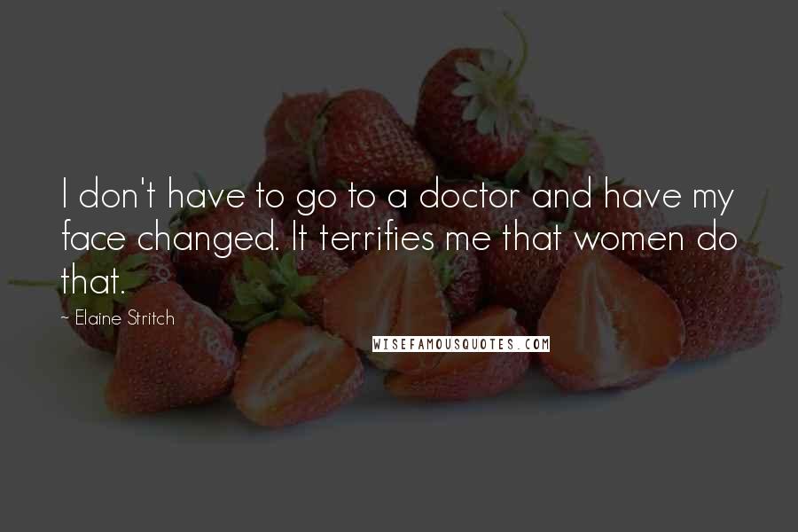 Elaine Stritch Quotes: I don't have to go to a doctor and have my face changed. It terrifies me that women do that.