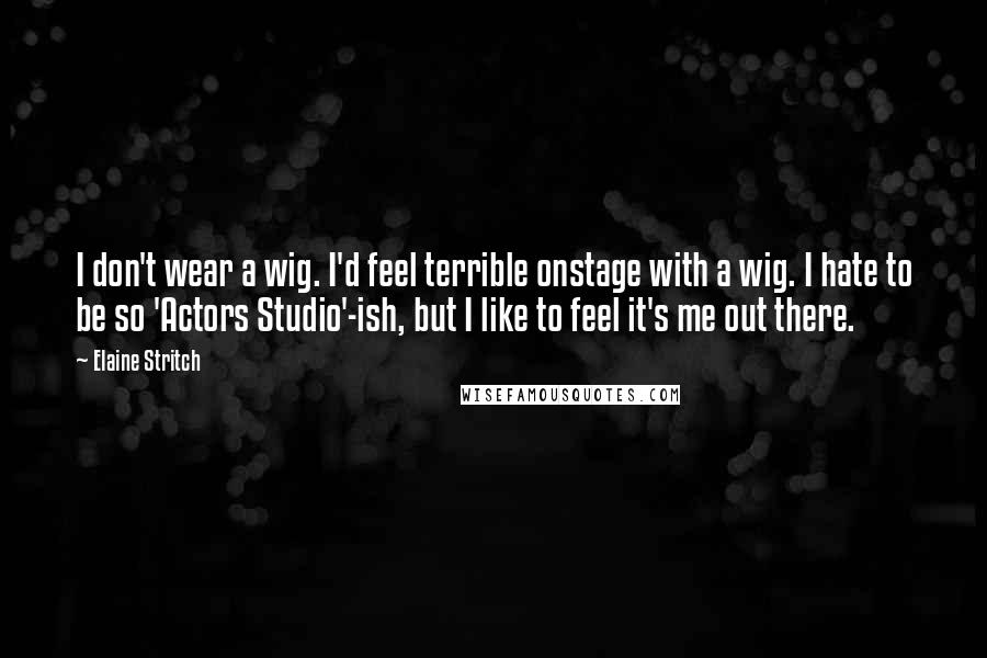 Elaine Stritch Quotes: I don't wear a wig. I'd feel terrible onstage with a wig. I hate to be so 'Actors Studio'-ish, but I like to feel it's me out there.