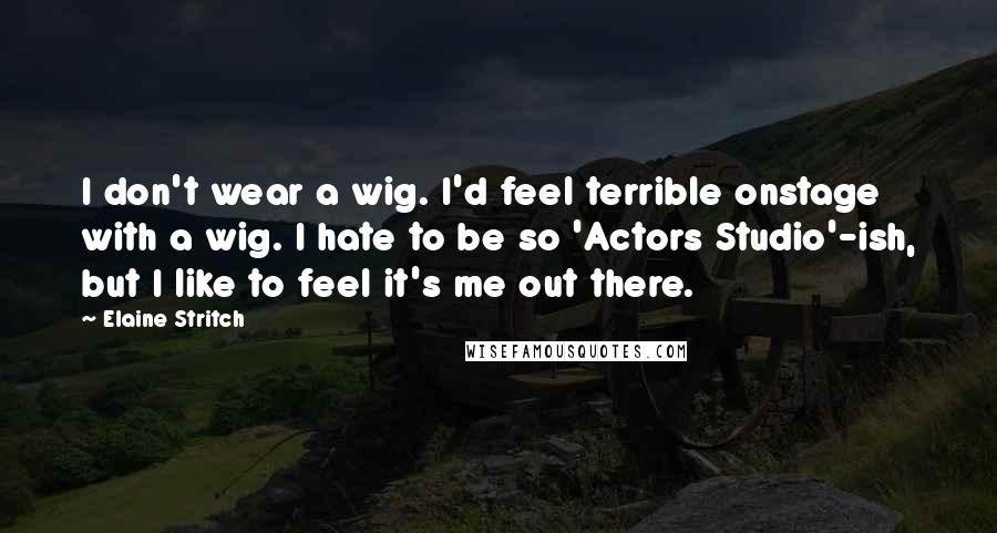Elaine Stritch Quotes: I don't wear a wig. I'd feel terrible onstage with a wig. I hate to be so 'Actors Studio'-ish, but I like to feel it's me out there.