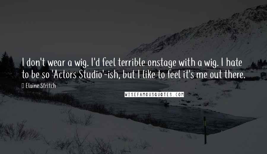 Elaine Stritch Quotes: I don't wear a wig. I'd feel terrible onstage with a wig. I hate to be so 'Actors Studio'-ish, but I like to feel it's me out there.