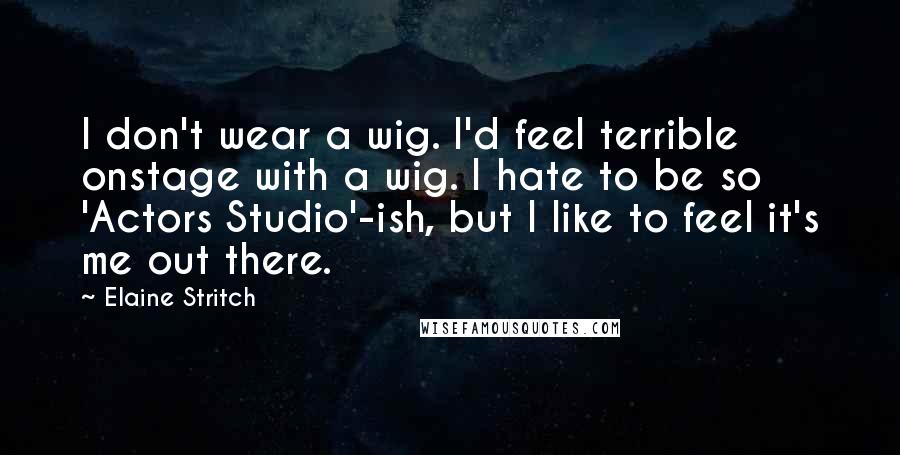 Elaine Stritch Quotes: I don't wear a wig. I'd feel terrible onstage with a wig. I hate to be so 'Actors Studio'-ish, but I like to feel it's me out there.
