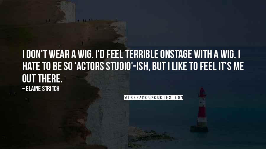 Elaine Stritch Quotes: I don't wear a wig. I'd feel terrible onstage with a wig. I hate to be so 'Actors Studio'-ish, but I like to feel it's me out there.