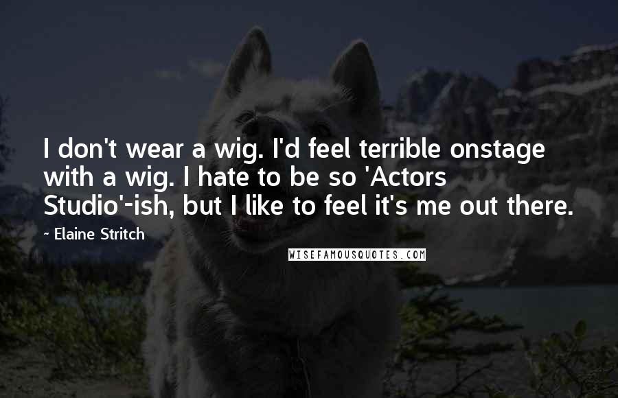 Elaine Stritch Quotes: I don't wear a wig. I'd feel terrible onstage with a wig. I hate to be so 'Actors Studio'-ish, but I like to feel it's me out there.