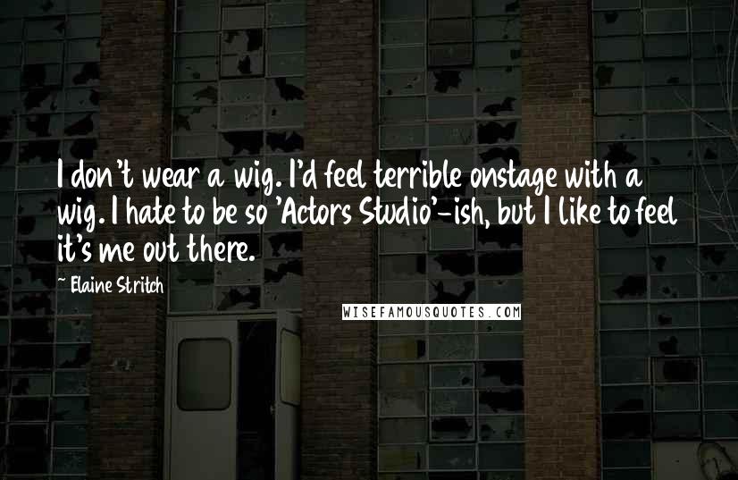 Elaine Stritch Quotes: I don't wear a wig. I'd feel terrible onstage with a wig. I hate to be so 'Actors Studio'-ish, but I like to feel it's me out there.