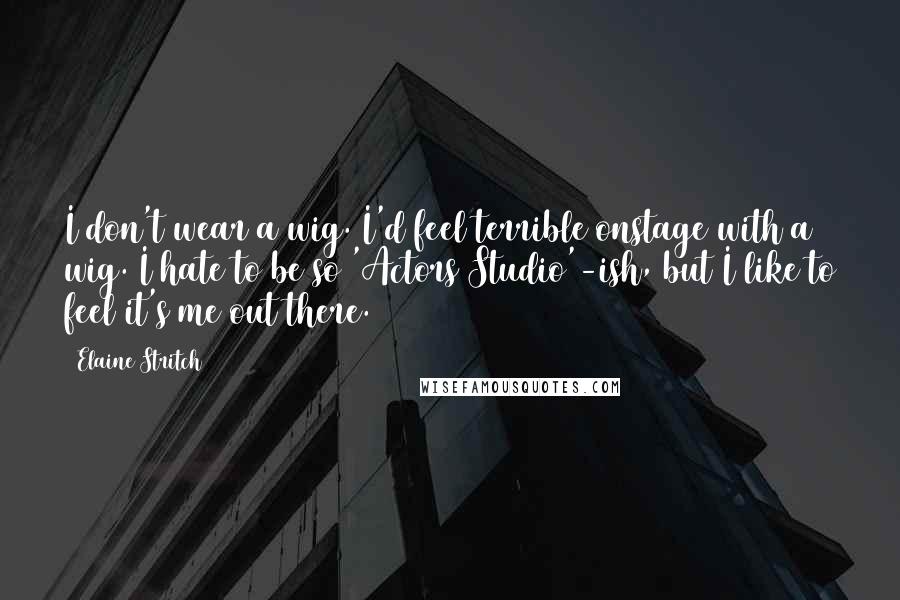 Elaine Stritch Quotes: I don't wear a wig. I'd feel terrible onstage with a wig. I hate to be so 'Actors Studio'-ish, but I like to feel it's me out there.