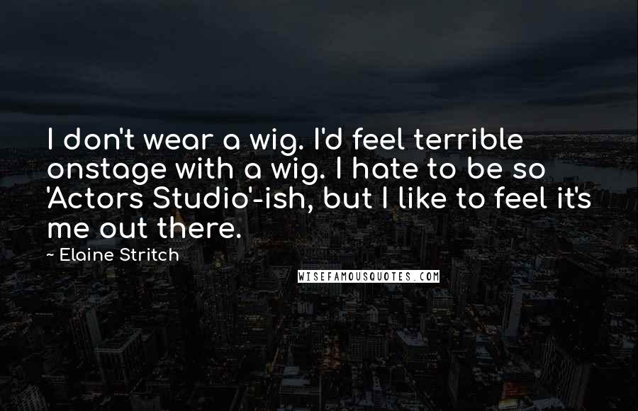 Elaine Stritch Quotes: I don't wear a wig. I'd feel terrible onstage with a wig. I hate to be so 'Actors Studio'-ish, but I like to feel it's me out there.