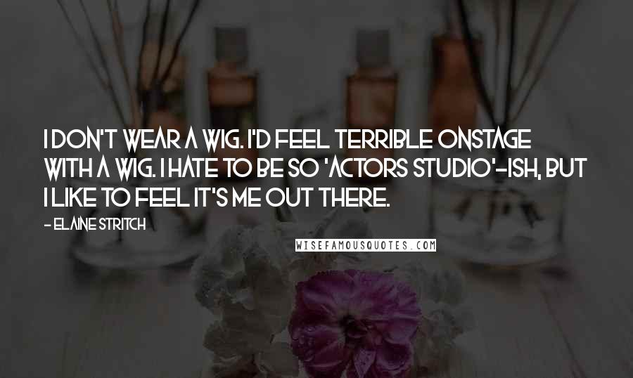 Elaine Stritch Quotes: I don't wear a wig. I'd feel terrible onstage with a wig. I hate to be so 'Actors Studio'-ish, but I like to feel it's me out there.