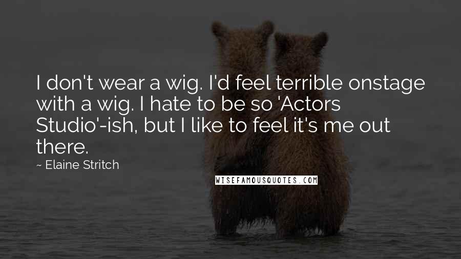 Elaine Stritch Quotes: I don't wear a wig. I'd feel terrible onstage with a wig. I hate to be so 'Actors Studio'-ish, but I like to feel it's me out there.