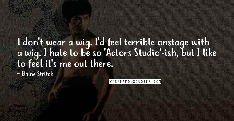 Elaine Stritch Quotes: I don't wear a wig. I'd feel terrible onstage with a wig. I hate to be so 'Actors Studio'-ish, but I like to feel it's me out there.