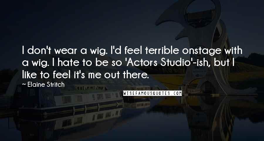 Elaine Stritch Quotes: I don't wear a wig. I'd feel terrible onstage with a wig. I hate to be so 'Actors Studio'-ish, but I like to feel it's me out there.