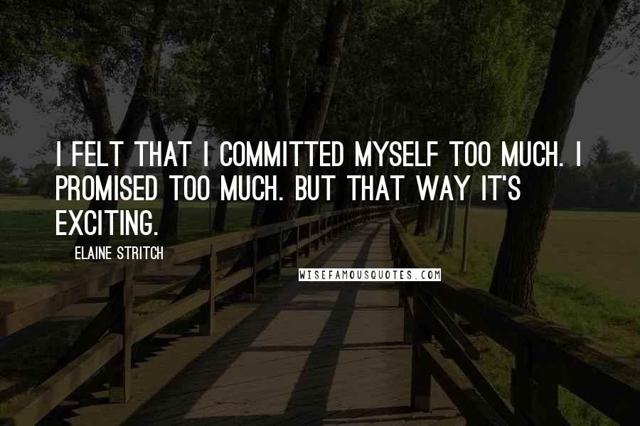 Elaine Stritch Quotes: I felt that I committed myself too much. I promised too much. But that way it's exciting.