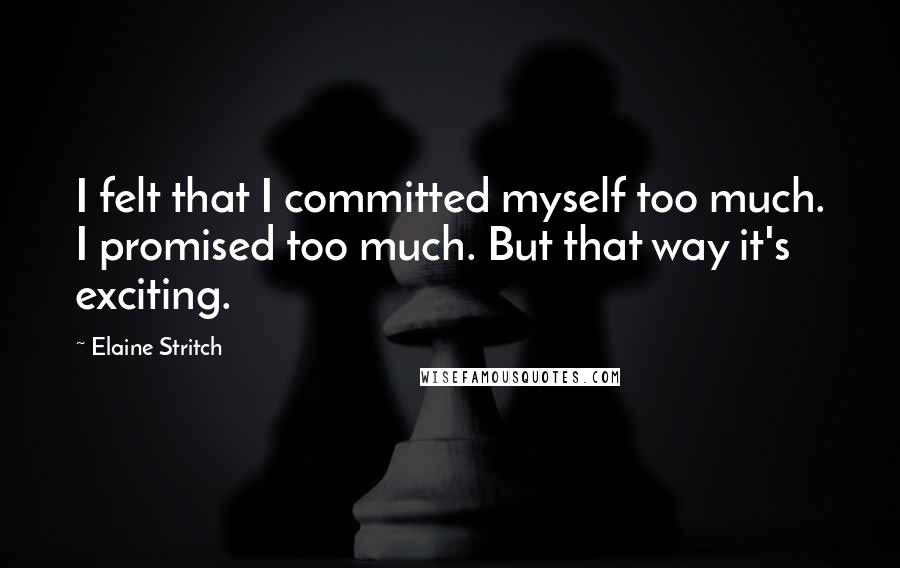 Elaine Stritch Quotes: I felt that I committed myself too much. I promised too much. But that way it's exciting.