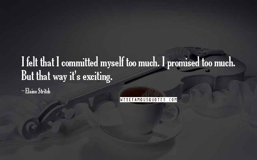 Elaine Stritch Quotes: I felt that I committed myself too much. I promised too much. But that way it's exciting.