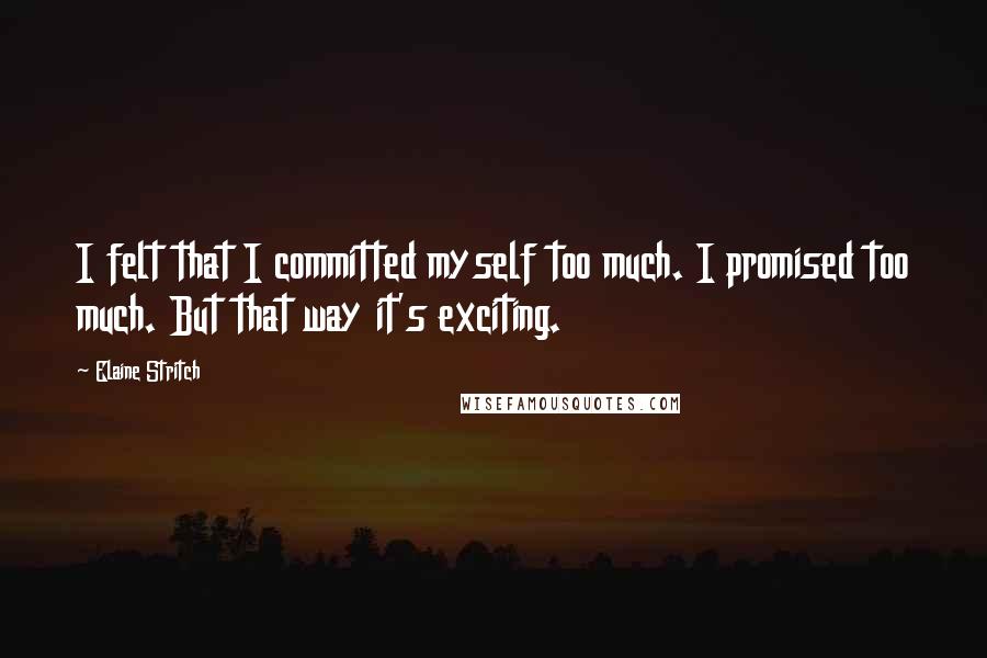 Elaine Stritch Quotes: I felt that I committed myself too much. I promised too much. But that way it's exciting.