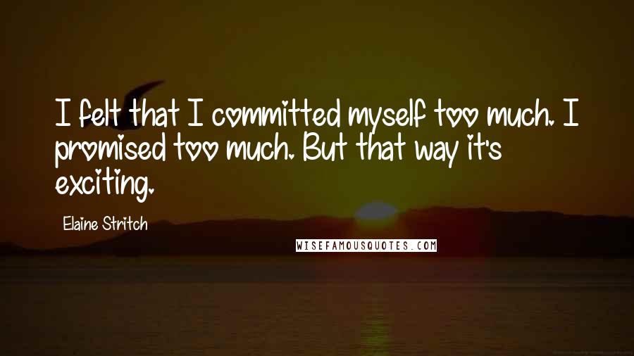 Elaine Stritch Quotes: I felt that I committed myself too much. I promised too much. But that way it's exciting.