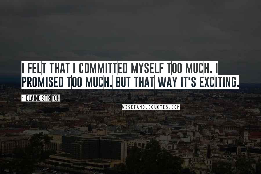 Elaine Stritch Quotes: I felt that I committed myself too much. I promised too much. But that way it's exciting.