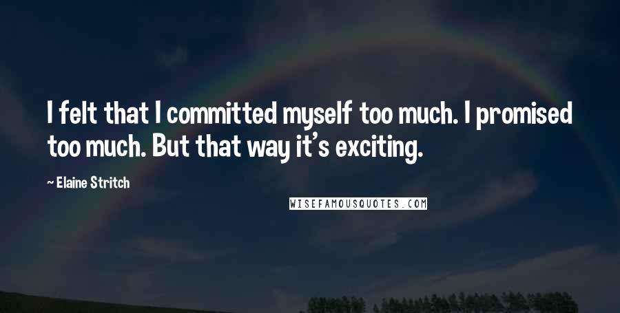 Elaine Stritch Quotes: I felt that I committed myself too much. I promised too much. But that way it's exciting.