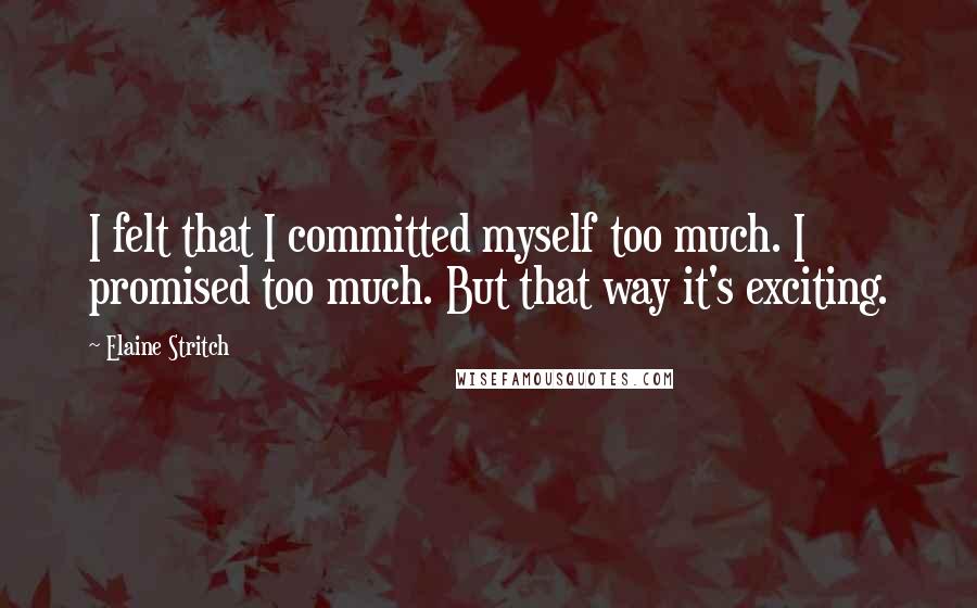 Elaine Stritch Quotes: I felt that I committed myself too much. I promised too much. But that way it's exciting.