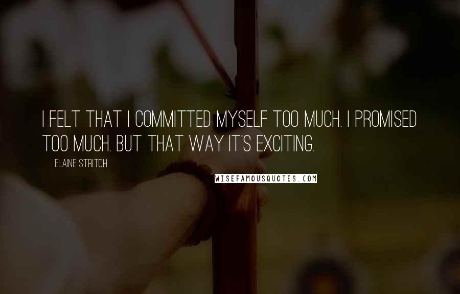 Elaine Stritch Quotes: I felt that I committed myself too much. I promised too much. But that way it's exciting.