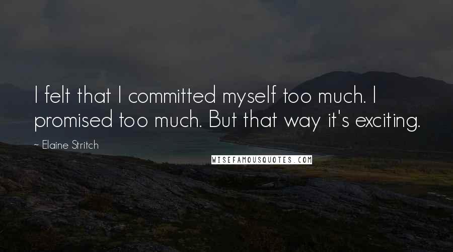 Elaine Stritch Quotes: I felt that I committed myself too much. I promised too much. But that way it's exciting.