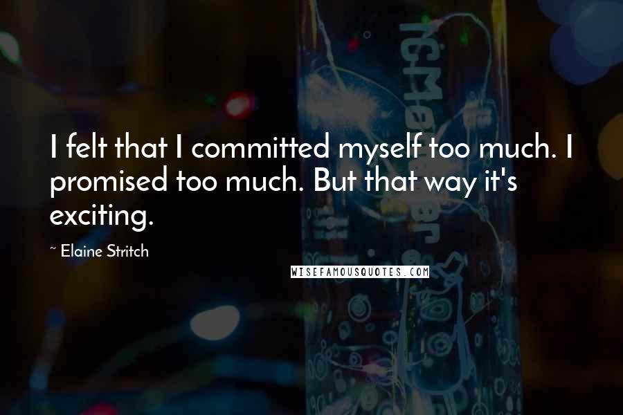 Elaine Stritch Quotes: I felt that I committed myself too much. I promised too much. But that way it's exciting.