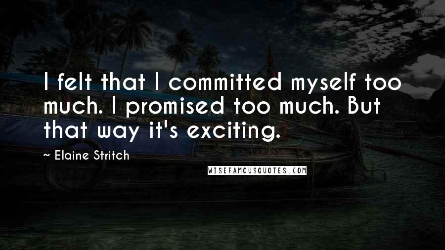 Elaine Stritch Quotes: I felt that I committed myself too much. I promised too much. But that way it's exciting.