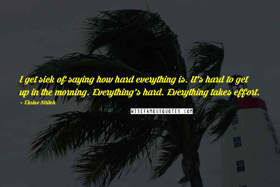 Elaine Stritch Quotes: I get sick of saying how hard everything is. It's hard to get up in the morning. Everything's hard. Everything takes effort.