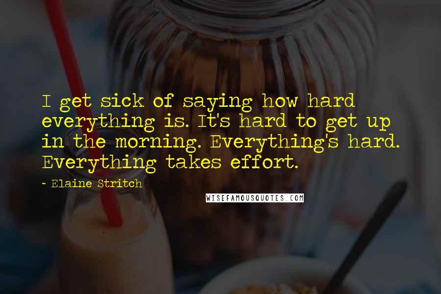 Elaine Stritch Quotes: I get sick of saying how hard everything is. It's hard to get up in the morning. Everything's hard. Everything takes effort.