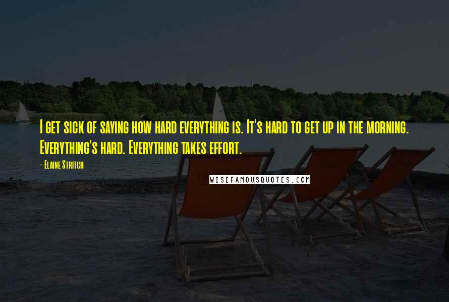 Elaine Stritch Quotes: I get sick of saying how hard everything is. It's hard to get up in the morning. Everything's hard. Everything takes effort.