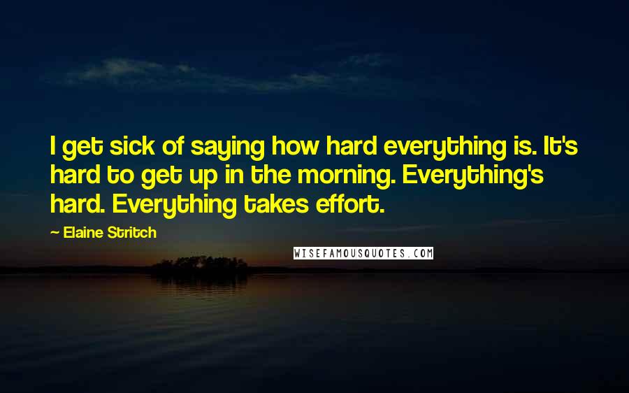 Elaine Stritch Quotes: I get sick of saying how hard everything is. It's hard to get up in the morning. Everything's hard. Everything takes effort.