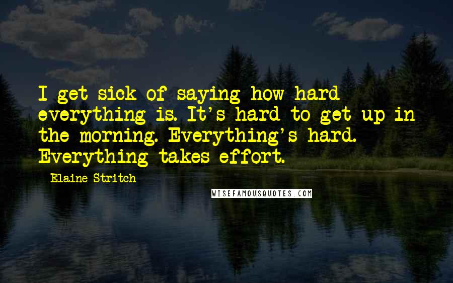 Elaine Stritch Quotes: I get sick of saying how hard everything is. It's hard to get up in the morning. Everything's hard. Everything takes effort.