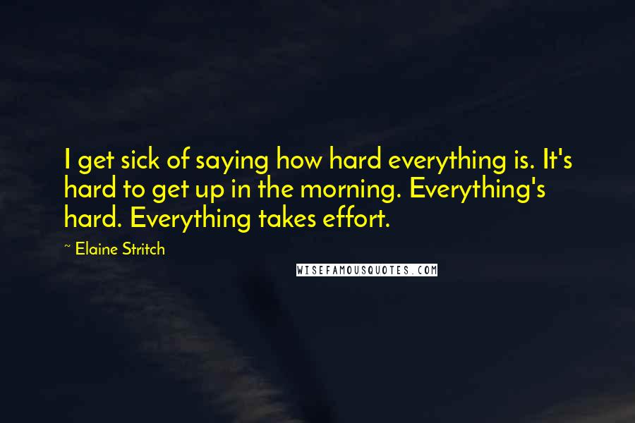 Elaine Stritch Quotes: I get sick of saying how hard everything is. It's hard to get up in the morning. Everything's hard. Everything takes effort.