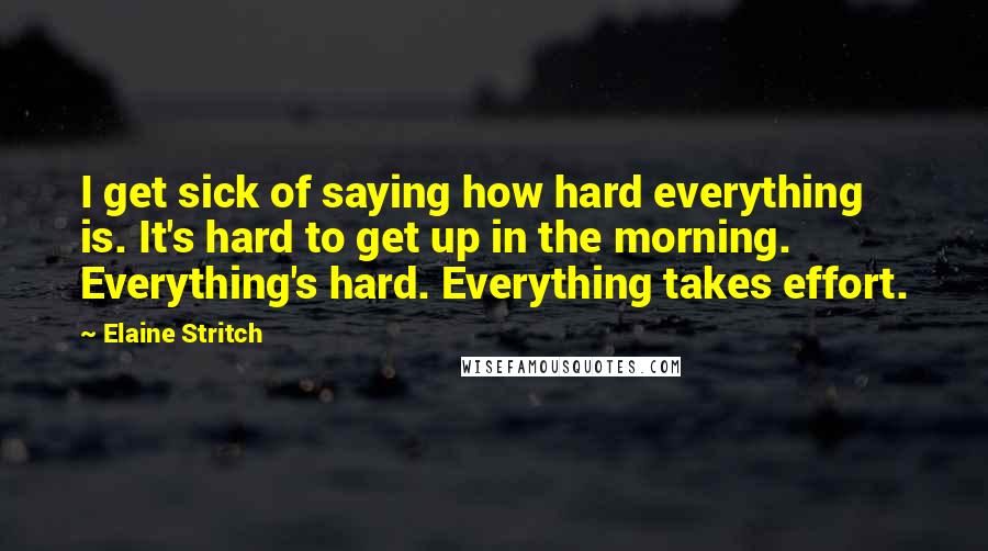 Elaine Stritch Quotes: I get sick of saying how hard everything is. It's hard to get up in the morning. Everything's hard. Everything takes effort.