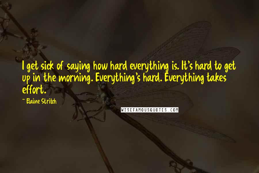 Elaine Stritch Quotes: I get sick of saying how hard everything is. It's hard to get up in the morning. Everything's hard. Everything takes effort.