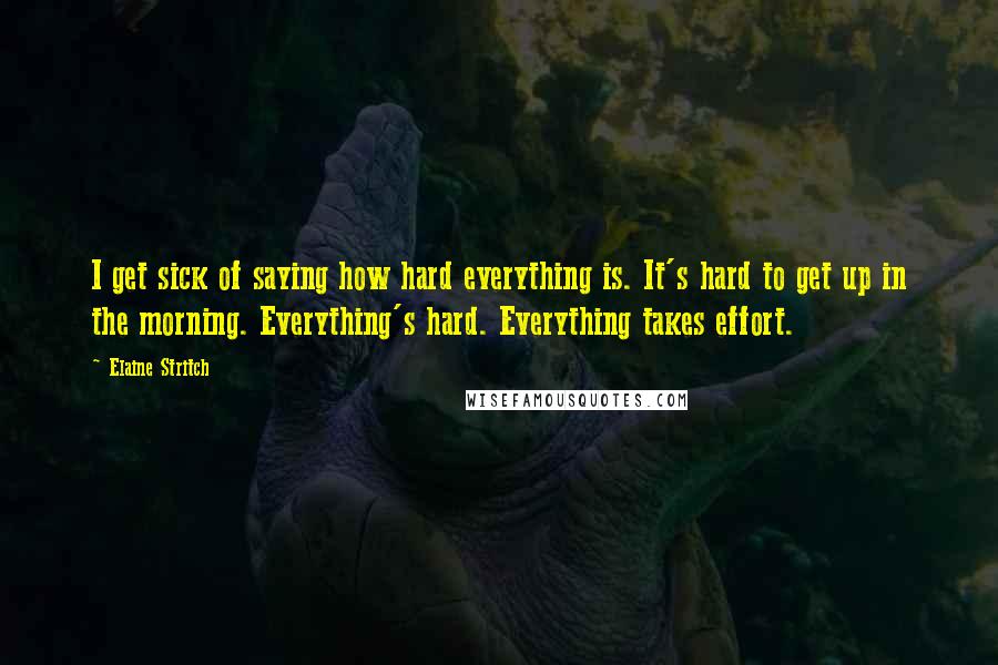 Elaine Stritch Quotes: I get sick of saying how hard everything is. It's hard to get up in the morning. Everything's hard. Everything takes effort.